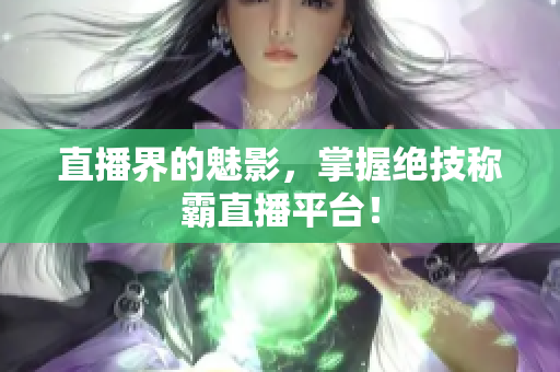 直播界的魅影，掌握绝技称霸直播平台！