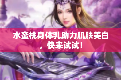 水蜜桃身体乳助力肌肤美白，快来试试！
