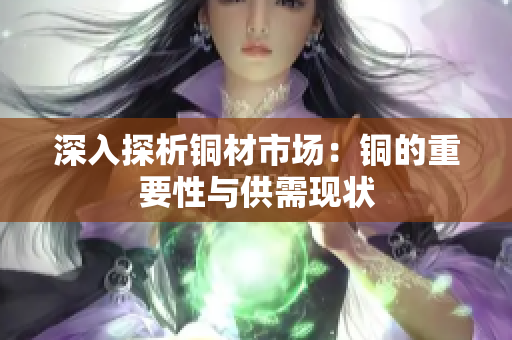 深入探析铜材市场：铜的重要性与供需现状