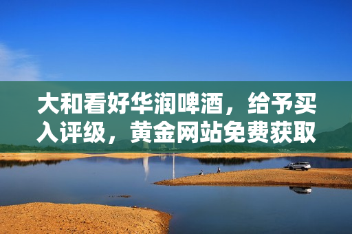 大和看好华润啤酒，给予买入评级，黄金网站免费获取