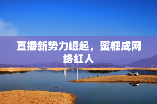 直播新势力崛起，蜜糖成网络红人