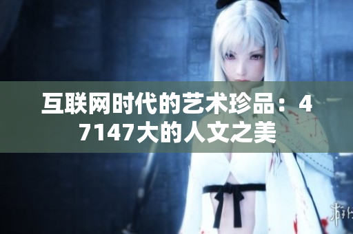 互联网时代的艺术珍品：47147大的人文之美