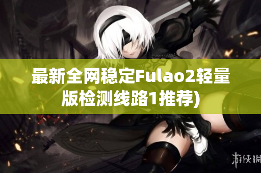 最新全网稳定Fulao2轻量版检测线路1推荐)