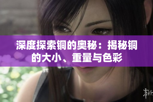 深度探索铜的奥秘：揭秘铜的大小、重量与色彩