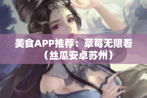 美食APP推荐：草莓无限看（丝瓜安卓苏州）