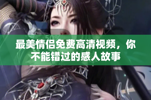 最美情侣免费高清视频，你不能错过的感人故事