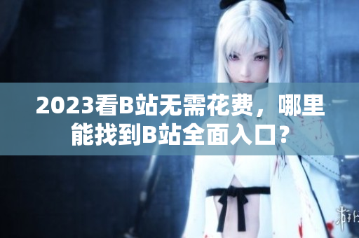 2023看B站无需花费，哪里能找到B站全面入口？