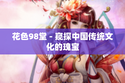 花色98堂 - 窥探中国传统文化的瑰宝
