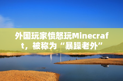 外国玩家愤怒玩Minecraft，被称为“暴躁老外”