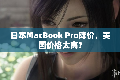 日本MacBook Pro降价，美国价格太高？