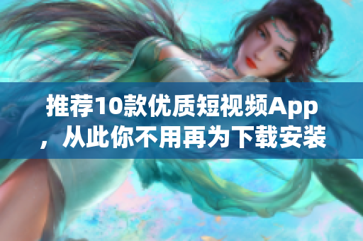 推荐10款优质短视频App，从此你不用再为下载安装烦恼！