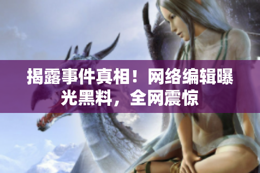 揭露事件真相！网络编辑曝光黑料，全网震惊