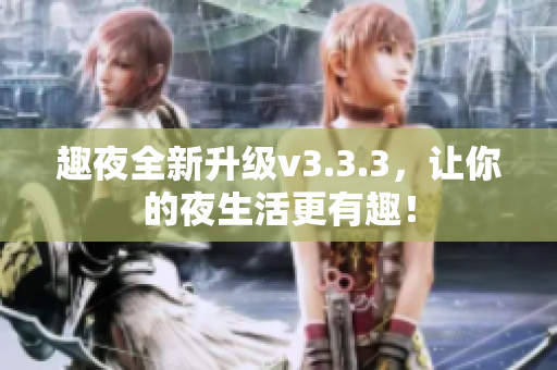 趣夜全新升级v3.3.3，让你的夜生活更有趣！
