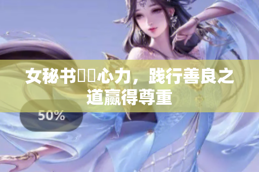 女秘书傾盡心力，践行善良之道赢得尊重