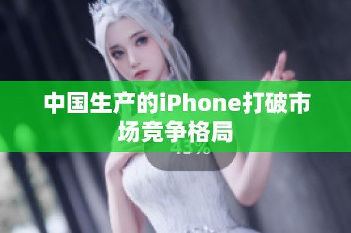 中国生产的iPhone打破市场竞争格局
