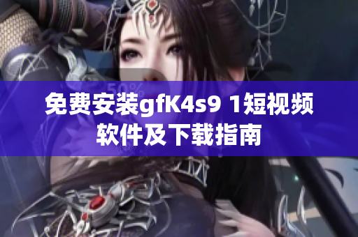 免费安装gfK4s9 1短视频软件及下载指南