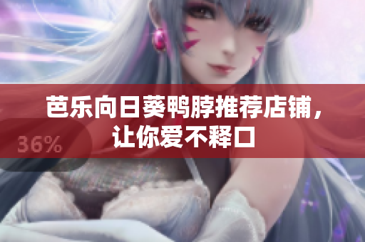 芭乐向日葵鸭脖推荐店铺，让你爱不释口