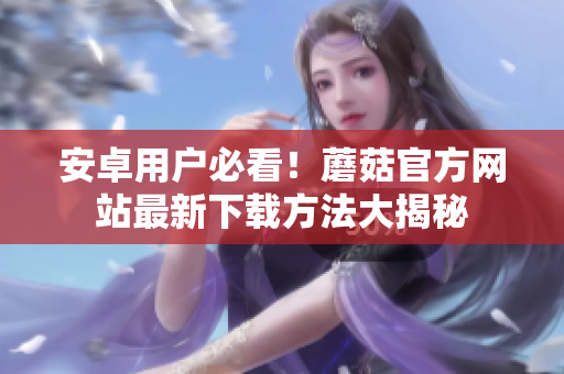 安卓用户必看！蘑菇官方网站最新下载方法大揭秘