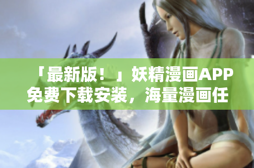 「最新版！」妖精漫画APP免费下载安装，海量漫画任你看