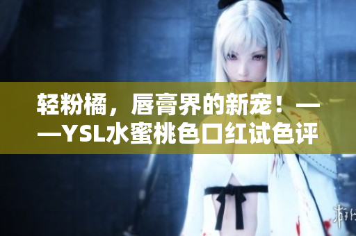 轻粉橘，唇膏界的新宠！——YSL水蜜桃色口红试色评测