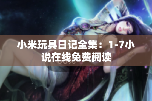 小米玩具日记全集：1-7小说在线免费阅读