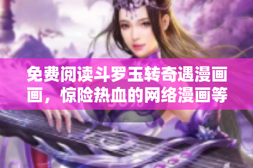免费阅读斗罗玉转奇遇漫画画，惊险热血的网络漫画等你来读！