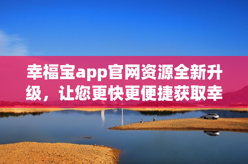 幸福宝app官网资源全新升级，让您更快更便捷获取幸福！