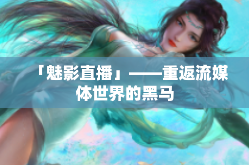「魅影直播」——重返流媒体世界的黑马