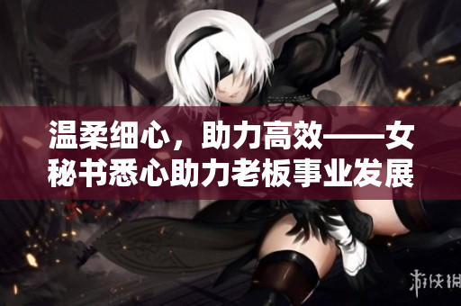 温柔细心，助力高效——女秘书悉心助力老板事业发展