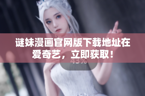 谜妹漫画官网版下载地址在爱奇艺，立即获取！