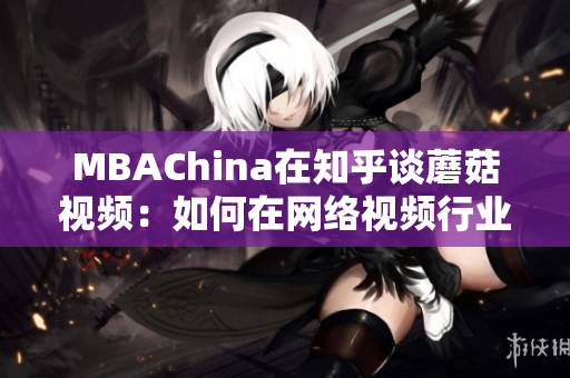 MBAChina在知乎谈蘑菇视频：如何在网络视频行业立足？