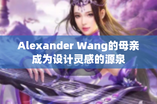 Alexander Wang的母亲成为设计灵感的源泉