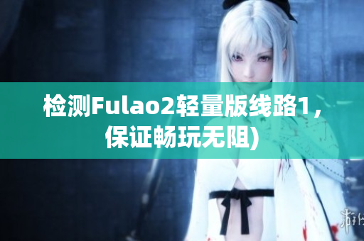 检测Fulao2轻量版线路1，保证畅玩无阻)