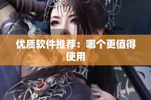 优质软件推荐：哪个更值得使用