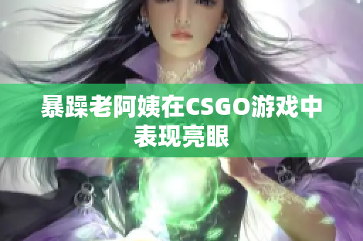 暴躁老阿姨在CSGO游戏中表现亮眼
