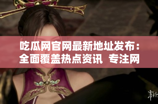 吃瓜网官网最新地址发布：全面覆盖热点资讯  专注网络娱乐报道