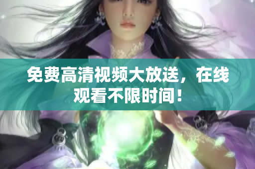 免费高清视频大放送，在线观看不限时间！
