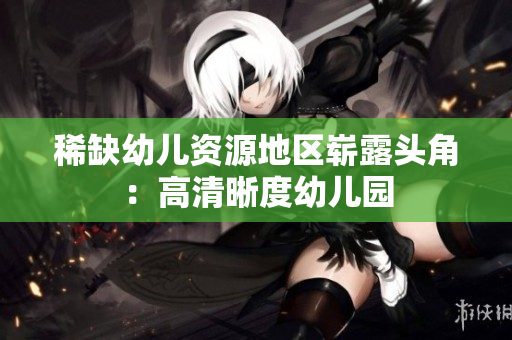 稀缺幼儿资源地区崭露头角：高清晰度幼儿园