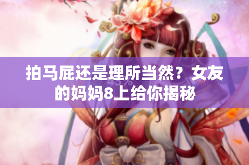 拍马屁还是理所当然？女友的妈妈8上给你揭秘