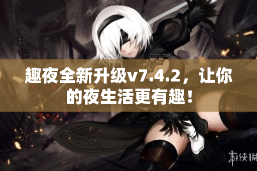 趣夜全新升级v7.4.2，让你的夜生活更有趣！