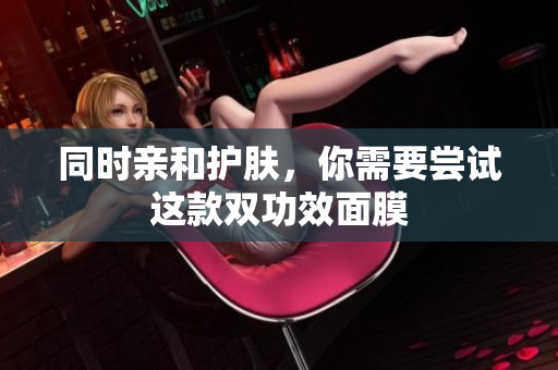 同时亲和护肤，你需要尝试这款双功效面膜