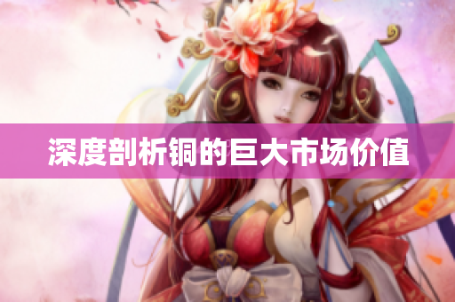 深度剖析铜的巨大市场价值