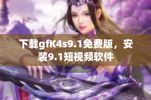 下载gfK4s9.1免费版，安装9.1短视频软件
