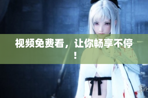 视频免费看，让你畅享不停！