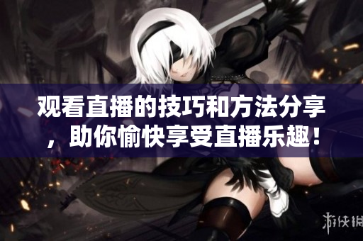 观看直播的技巧和方法分享，助你愉快享受直播乐趣！
