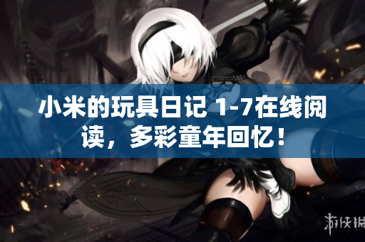 小米的玩具日记 1-7在线阅读，多彩童年回忆！