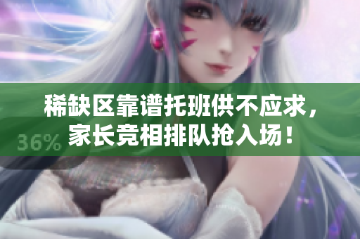 稀缺区靠谱托班供不应求，家长竞相排队抢入场！