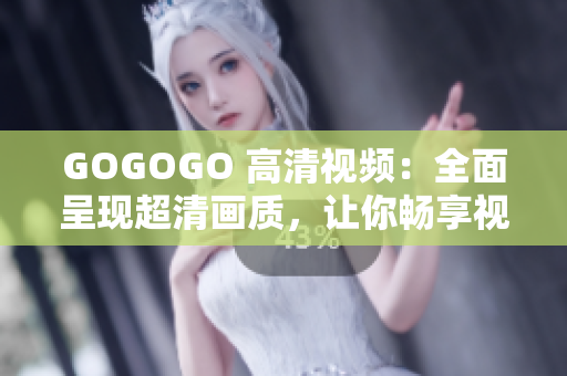 GOGOGO 高清视频：全面呈现超清画质，让你畅享视觉盛宴