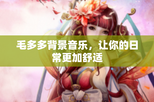 毛多多背景音乐，让你的日常更加舒适
