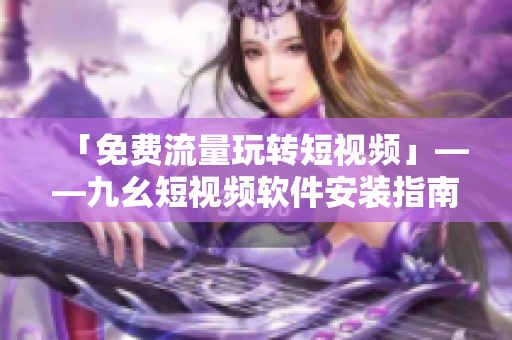 「免费流量玩转短视频」——九幺短视频软件安装指南